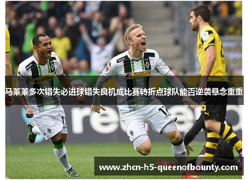 马莱莱多次错失必进球错失良机成比赛转折点球队能否逆袭悬念重重