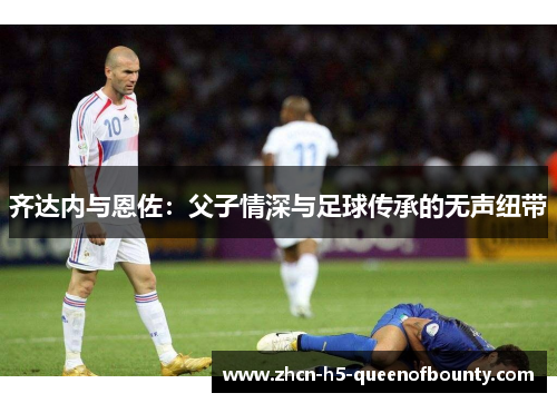 齐达内与恩佐：父子情深与足球传承的无声纽带