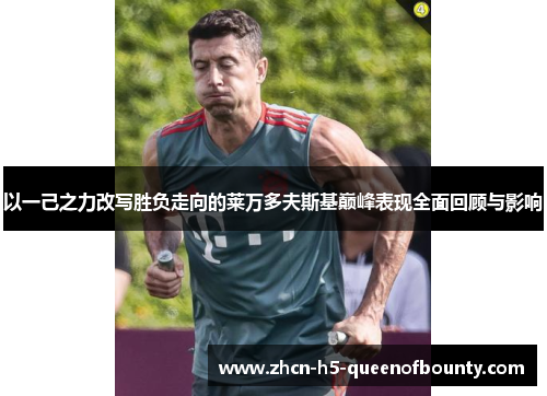 以一己之力改写胜负走向的莱万多夫斯基巅峰表现全面回顾与影响 以一己之力改写胜负走向的莱万多夫斯基巅峰表现全面回顾与影响
