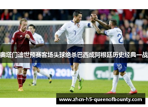 奥塔门迪世预赛客场头球绝杀巴西成阿根廷历史经典一战 奥塔门迪世预赛客场头球绝杀巴西成阿根廷历史经典一战