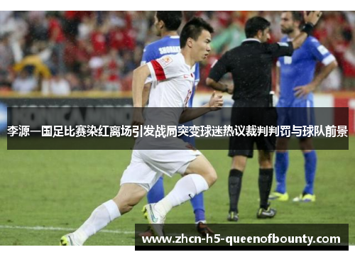 李源一国足比赛染红离场引发战局突变球迷热议裁判判罚与球队前景