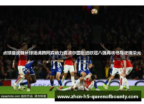 点球鏖战酋长球场沸腾阿森纳力克波尔图挺进欧冠八强再次书写逆境荣光
