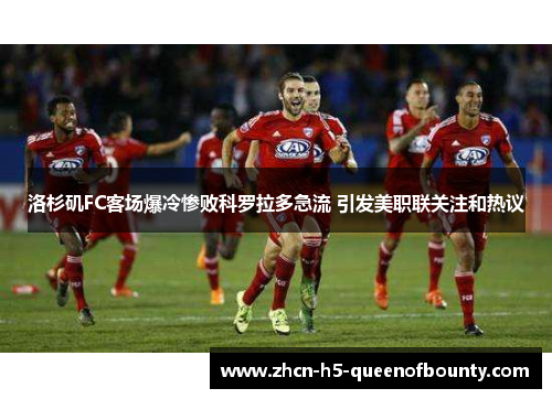 洛杉矶FC客场爆冷惨败科罗拉多急流 引发美职联关注和热议