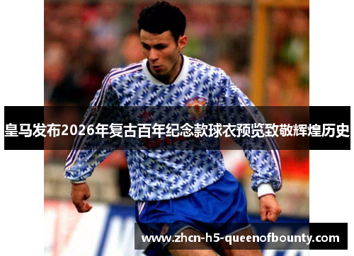 皇马发布2026年复古百年纪念款球衣预览致敬辉煌历史