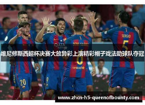 维尼修斯西超杯决赛大放异彩上演精彩帽子戏法助球队夺冠