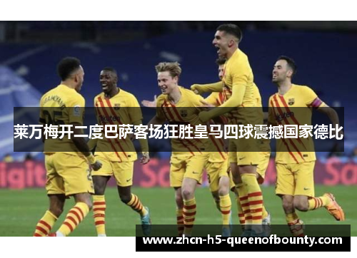 莱万梅开二度巴萨客场狂胜皇马四球震撼国家德比