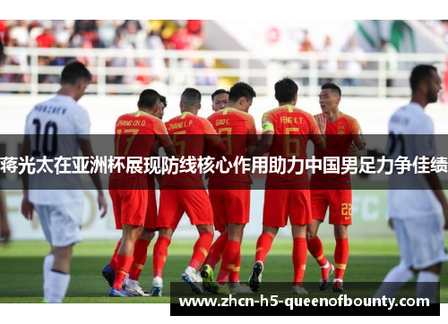蒋光太在亚洲杯展现防线核心作用助力中国男足力争佳绩