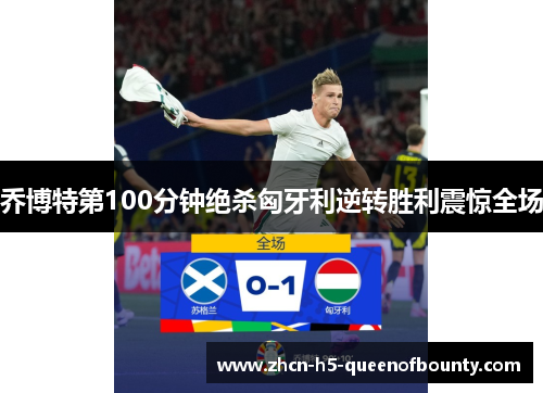 乔博特第100分钟绝杀匈牙利逆转胜利震惊全场 乔博特第100分钟绝杀匈牙利逆转胜利震惊全场