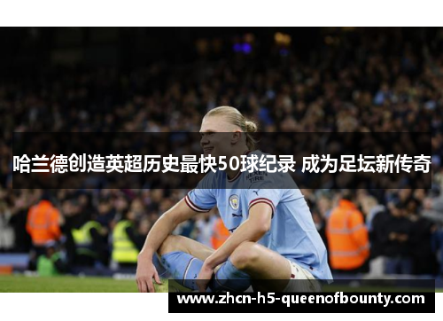 哈兰德创造英超历史最快50球纪录 成为足坛新传奇 哈兰德创造英超历史最快50球纪录 成为足坛新传奇