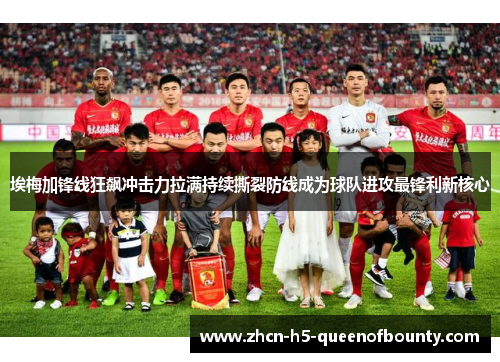 埃梅加锋线狂飙冲击力拉满持续撕裂防线成为球队进攻最锋利新核心 埃梅加锋线狂飙冲击力拉满持续撕裂防线成为球队进攻最锋利新核心