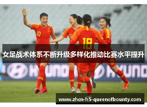 女足战术体系不断升级多样化推动比赛水平提升 女足战术体系不断升级多样化推动比赛水平提升