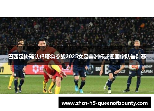 巴西足协确认玛塔将参战2025女足美洲杯或迎国家队告别赛 巴西足协确认玛塔将参战2025女足美洲杯或迎国家队告别赛