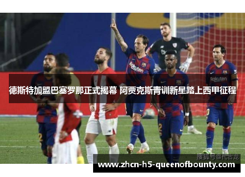 德斯特加盟巴塞罗那正式揭幕 阿贾克斯青训新星踏上西甲征程 德斯特加盟巴塞罗那正式揭幕 阿贾克斯青训新星踏上西甲征程