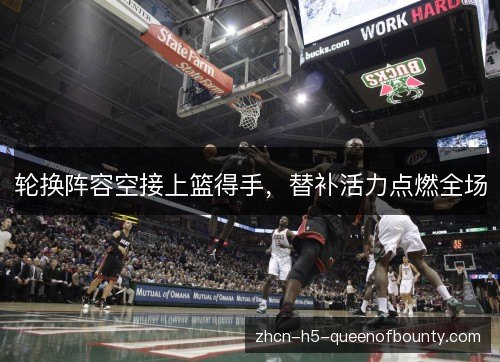 轮换阵容空接上篮得手，替补活力点燃全场