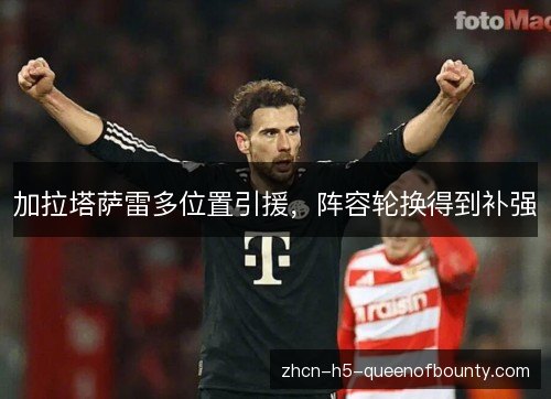 加拉塔萨雷多位置引援，阵容轮换得到补强